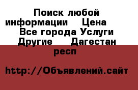 Поиск любой информации  › Цена ­ 100 - Все города Услуги » Другие   . Дагестан респ.